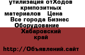 утилизация отХодов крмпозитных материалов › Цена ­ 100 - Все города Бизнес » Оборудование   . Хабаровский край